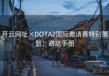 开云网址×DOTA2国际邀请赛特别策划：避坑手册