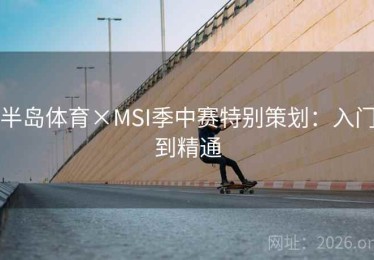 半岛体育×MSI季中赛特别策划：入门到精通
