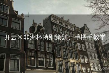 开云×非洲杯特别策划：手把手教学