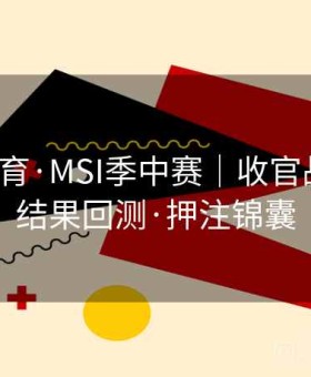江南体育·MSI季中赛｜收官战要点：结果回测·押注锦囊