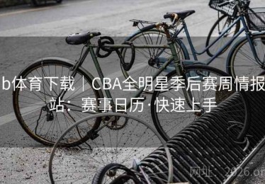 b体育下载｜CBA全明星季后赛周情报站：赛事日历·快速上手