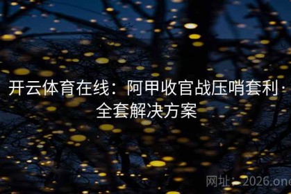 开云体育在线：阿甲收官战压哨套利·全套解决方案