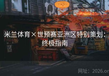 米兰体育×世预赛亚洲区特别策划：终极指南