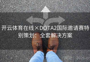 开云体育在线×DOTA2国际邀请赛特别策划：全套解决方案
