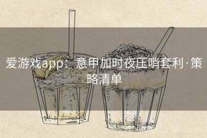 爱游戏app：意甲加时夜压哨套利·策略清单