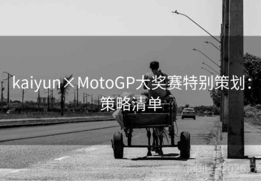 kaiyun×MotoGP大奖赛特别策划：策略清单
