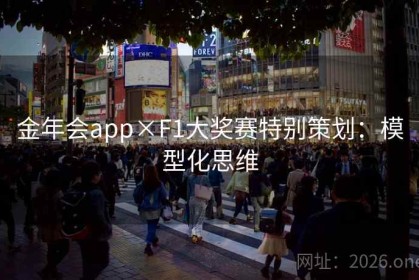 金年会app×F1大奖赛特别策划：模型化思维
