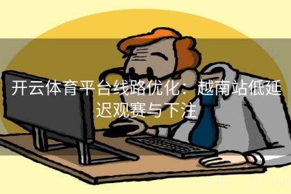 开云体育平台线路优化：越南站低延迟观赛与下注