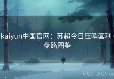 kaiyun中国官网：苏超今日压哨套利·盘路图鉴