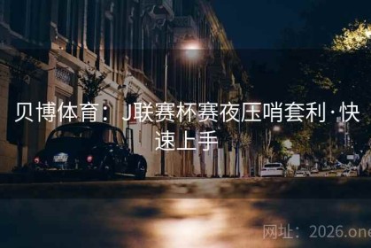 贝博体育：J联赛杯赛夜压哨套利·快速上手