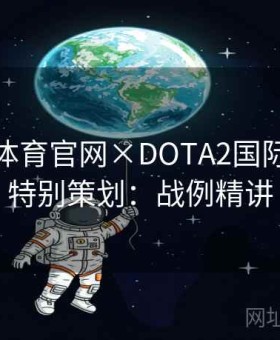 爱游戏体育官网×DOTA2国际邀请赛特别策划：战例精讲