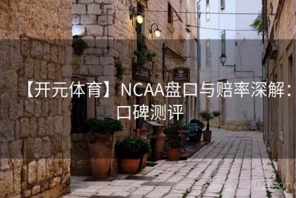 【开元体育】NCAA盘口与赔率深解：口碑测评