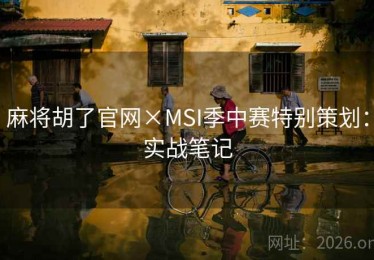 麻将胡了官网×MSI季中赛特别策划：实战笔记