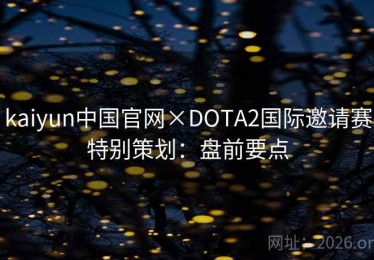 kaiyun中国官网×DOTA2国际邀请赛特别策划：盘前要点