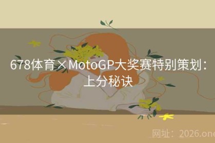 678体育×MotoGP大奖赛特别策划：上分秘诀