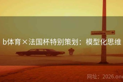 b体育×法国杯特别策划：模型化思维