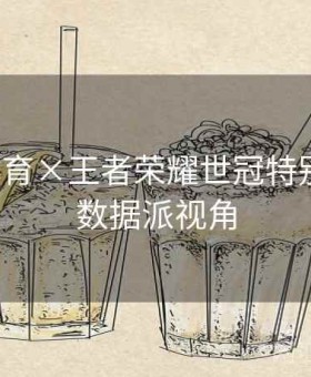 乐竞体育×王者荣耀世冠特别策划：数据派视角