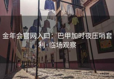 金年会官网入口：巴甲加时夜压哨套利·临场观察