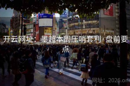 开云网址：墨超本周压哨套利·盘前要点