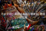 开云官网：英超凌晨档压哨套利·数据派视角