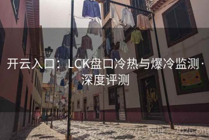 开云入口：LCK盘口冷热与爆冷监测·深度评测