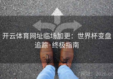 开云体育网址临场加更：世界杯变盘追踪·终极指南