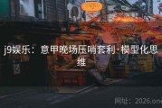 j9娱乐：意甲晚场压哨套利·模型化思维