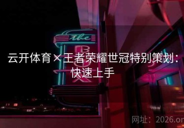 云开体育×王者荣耀世冠特别策划：快速上手