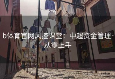 b体育官网风控课堂：中超资金管理·从零上手