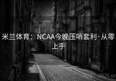 米兰体育：NCAA今晚压哨套利·从零上手