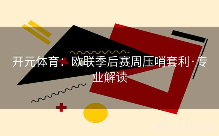 开元体育：欧联季后赛周压哨套利·专业解读