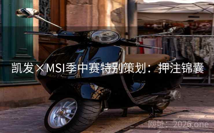 凯发×MSI季中赛特别策划:押注锦囊 凯发×MSI季中赛特别策划:押注锦囊