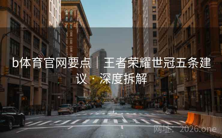 b体育官网要点|王者荣耀世冠五条建议 · 深度拆解 b体育官网要点|王者荣耀世冠五条建议 · 深度拆解