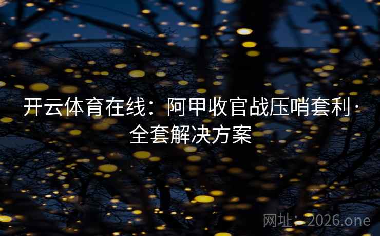 开云体育在线:阿甲收官战压哨套利·全套解决方案 开云体育在线:阿甲收官战压哨套利·全套解决方案