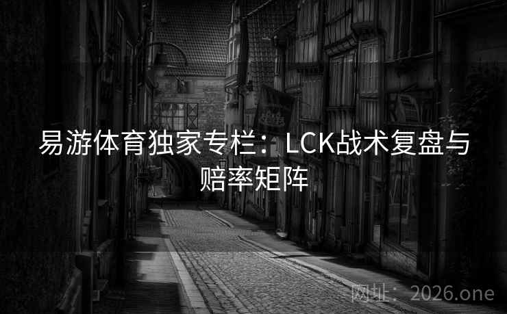 易游体育独家专栏：LCK战术复盘与赔率矩阵