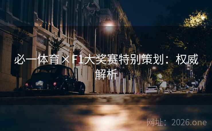 必一体育×F1大奖赛特别策划:权威解析 必一体育×F1大奖赛特别策划:权威解析