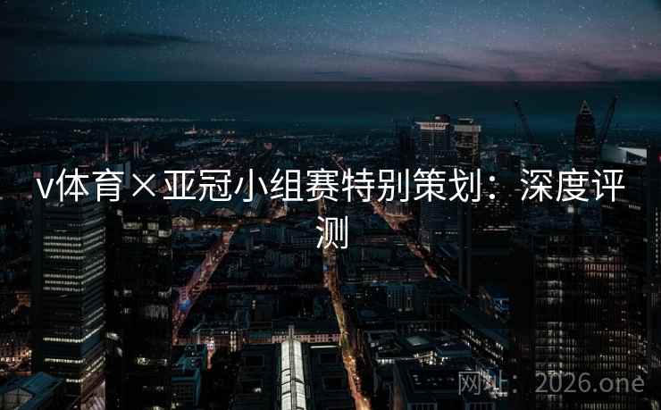 v体育×亚冠小组赛特别策划:深度评测 v体育×亚冠小组赛特别策划:深度评测