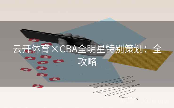 云开体育×CBA全明星特别策划:全攻略 云开体育×CBA全明星特别策划:全攻略