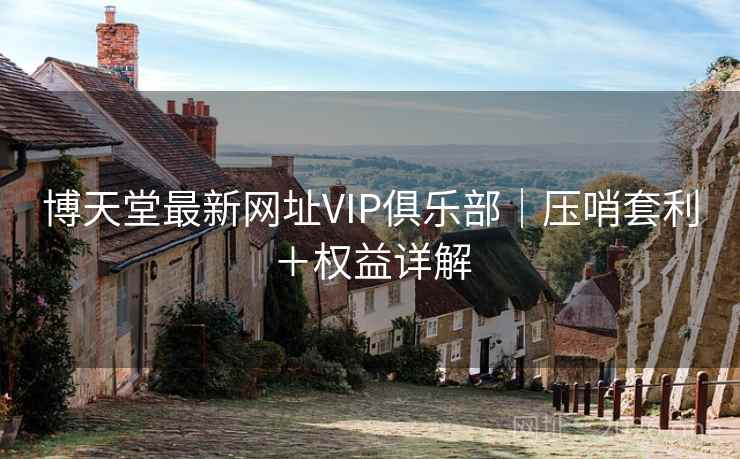 博天堂最新网址VIP俱乐部|压哨套利+权益详解 博天堂最新网址VIP俱乐部|压哨套利+权益详解