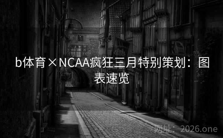b体育×NCAA疯狂三月特别策划:图表速览 b体育×NCAA疯狂三月特别策划:图表速览