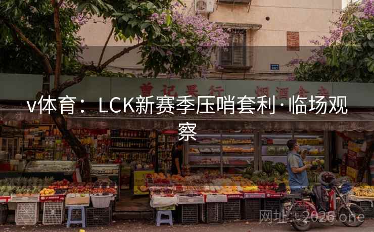 v体育：LCK新赛季压哨套利·临场观察
