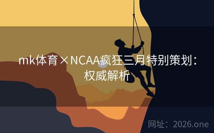 mk体育×NCAA疯狂三月特别策划：权威解析