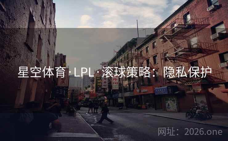 星空体育·LPL·滚球策略：隐私保护