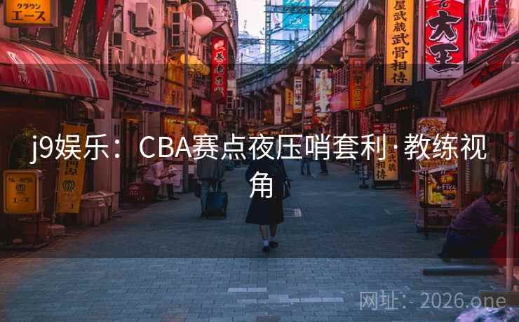j9娱乐:CBA赛点夜压哨套利·教练视角 j9娱乐:CBA赛点夜压哨套利·教练视角