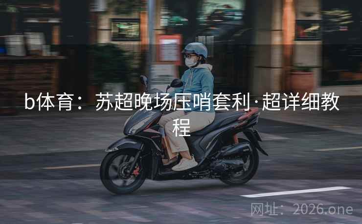 b体育：苏超晚场压哨套利·超详细教程