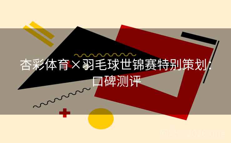 杏彩体育×羽毛球世锦赛特别策划：口碑测评