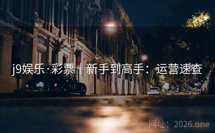 j9娱乐·彩票｜新手到高手：运营速查