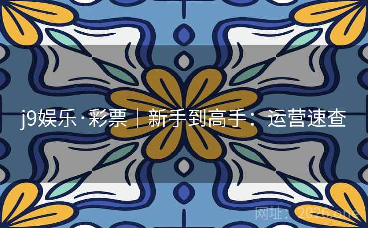 j9娱乐·彩票｜新手到高手：运营速查