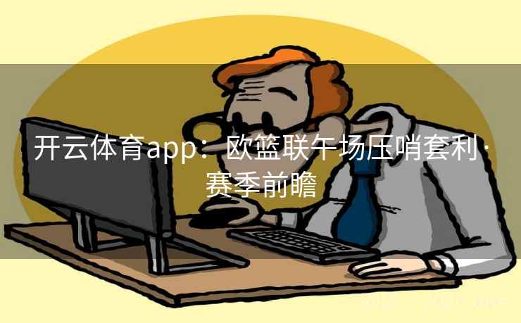 开云体育app:欧篮联午场压哨套利·赛季前瞻 开云体育app:欧篮联午场压哨套利·赛季前瞻