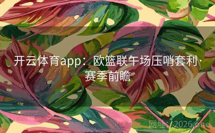 开云体育app:欧篮联午场压哨套利·赛季前瞻 开云体育app:欧篮联午场压哨套利·赛季前瞻